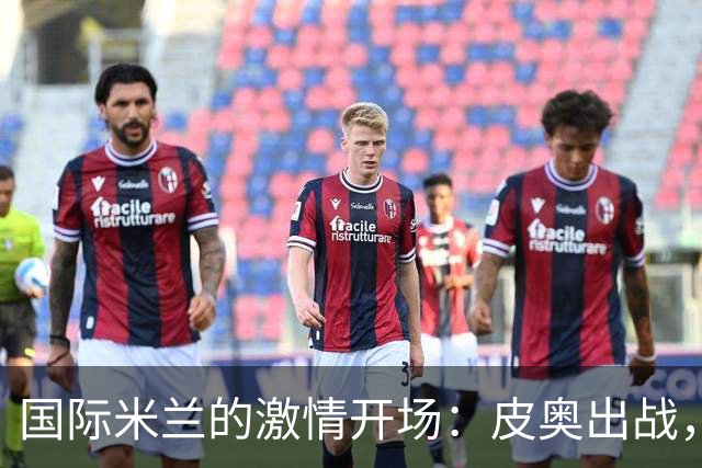 国际米兰的激情开场：皮奥出战，姆希塔良终于亮相！